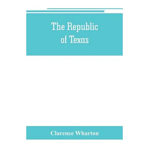 The republic of Texas; a brief history of Texas from the first American colonies in 1821 to annexation in 1846