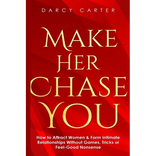 Make Her Chase You: How to Attract Women & Form Intimate Relationships Without Games, Tricks or Feel Good Nonsense