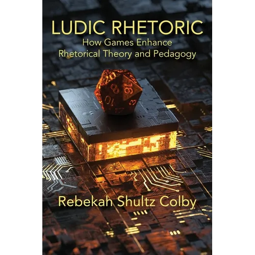 Ludic Rhetoric: How Games Enhance Rhetorical Theory and Pedagogy