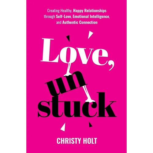 Love, Unstuck: Creating Healthy, Happy Relationships through Self-Love, Emotional Intelligence, and Authentic Connection