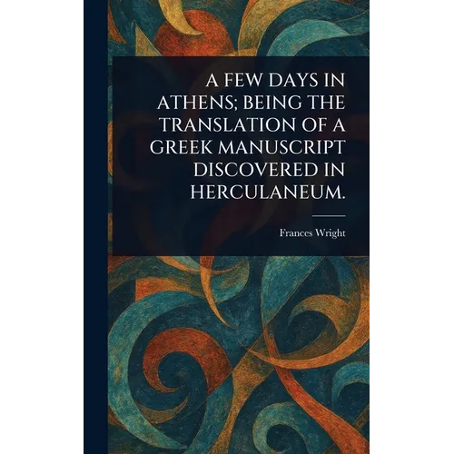 A Few Days in Athens; Being the Translation of a Greek Manuscript Discovered in Herculaneum.