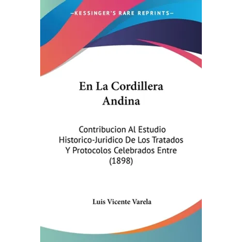 En La Cordillera Andina: Contribucion Al Estudio Historico-Juridico De Los Tratados Y Protocolos Celebrados Entre (1898)