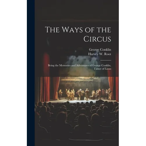 The Ways of the Circus; Being the Memories and Adventures of George Conklin, Tamer of Lions
