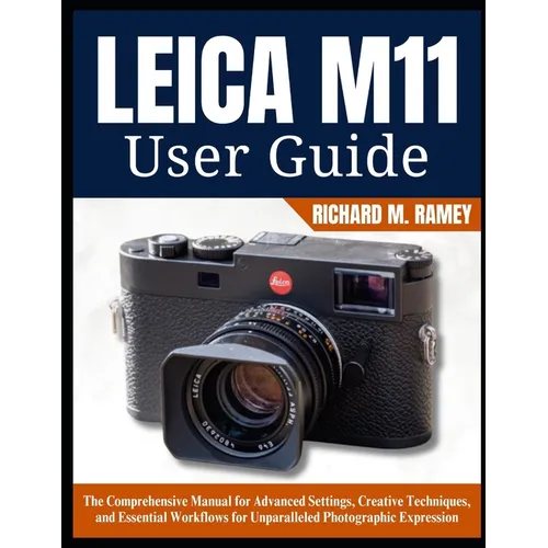 Leica M11 User Guide: The Comprehensive Manual for Advanced Settings, Creative Techniques, and Essential Workflows for Unparalleled Photographic Expre