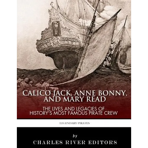 Calico Jack, Anne Bonny and Mary Read: The Lives and Legacies of History's Most Famous Pirate Crew