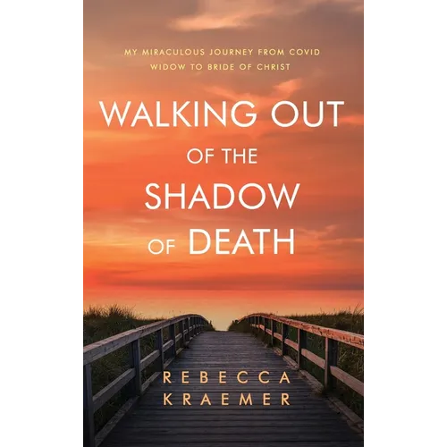 Walking Out of the Shadow of Death: My Miraculous Journey from Covid Widow to Bride of Christ