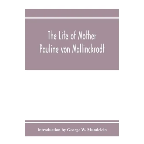 The Life of Mother Pauline von Mallinckrodt: foundress of the Sisters of Christian Charity, Daughters of the Blessed Virgin Mary of the Immaculate Con