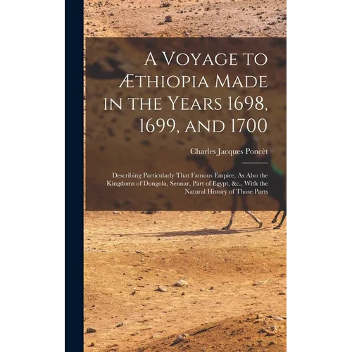 A Voyage to Æthiopia Made in the Years 1698, 1699, and 1700: Describing Particularly That Famous Empire, As Also the Kingdoms of Dongola, Sennar, Part