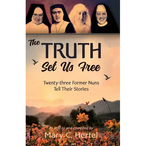 The Truth Set Us Free: Twenty-three Former Nuns Tell Their Stories