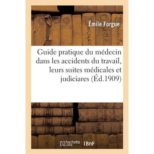 Guide Pratique Du Médecin Dans Les Accidents Du Travail, Leurs Suites Médicales Et Judiciares: 2e Édition