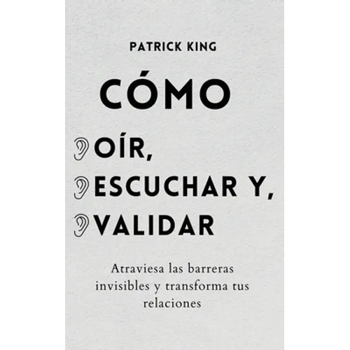 Cómo oír, escuchar y validar: Atraviesa las barreras invisibles y transforma tus relaciones