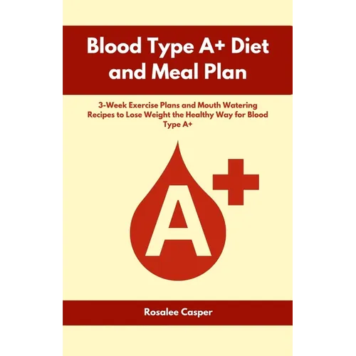 Blood Type A+ Diet and Meal Plan: 3-Week Exercise Plans and Mouth Watering Recipes to Lose Weight the Healthy Way for Blood Type A+