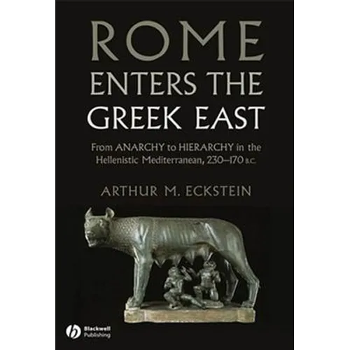 Rome Enters the Greek East: From Anarchy to Hierarchy in the Hellenistic Mediterranean, 230-170 BC