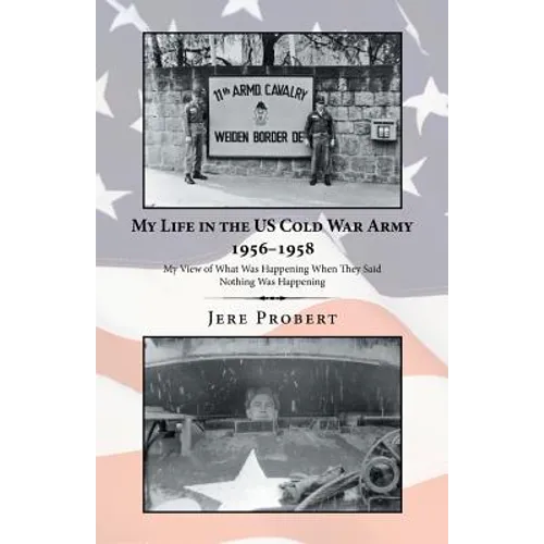 My Life in the Us Cold War Army 1956-1958: My View of What Was Happening When They Said Nothing Was Happening