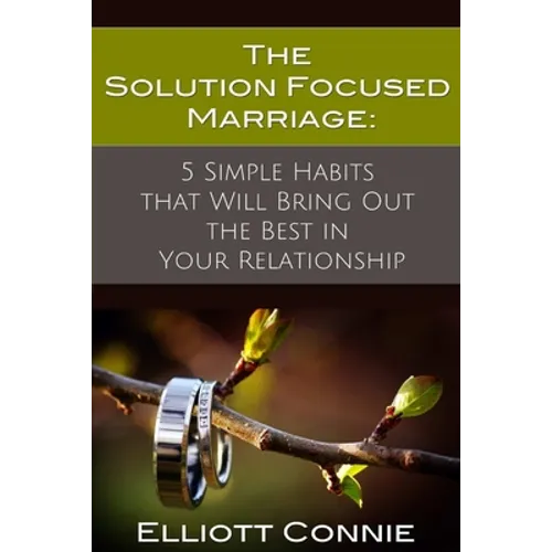 The Solution Focused Marriage: 5 Simple Habits That Will Bring Out the Best in Your Relationship
