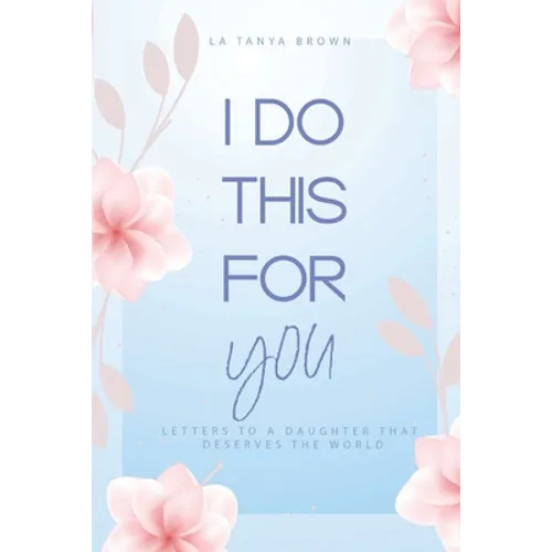 I Do This For You: Letters To A Daughter That Deserves The World