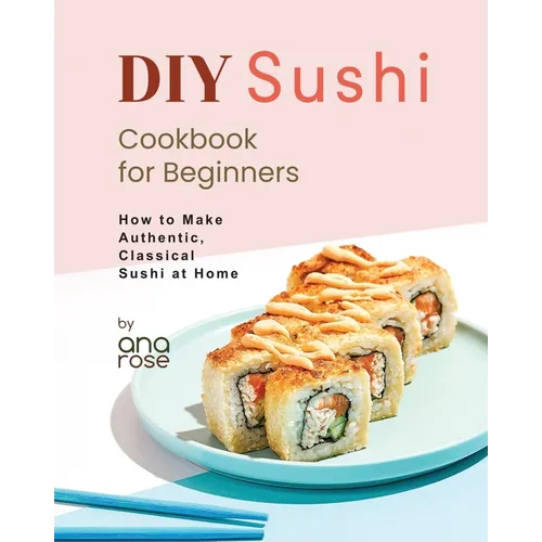 DIY Sushi Cookbook for Beginners: How to Make Authentic, Classical Sushi at Home