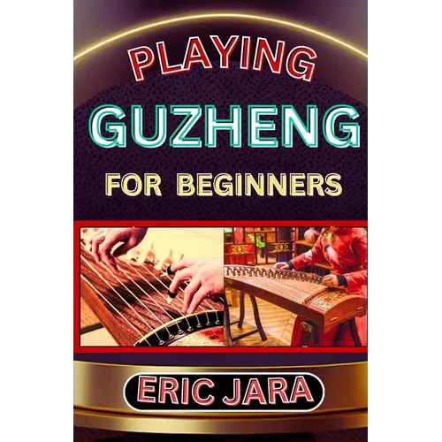 Playing Guzheng for Beginners: Complete Procedural Melody Guide To Understand, Learn And Master How To Play Guzheng Like A Pro Even With No Former Ex