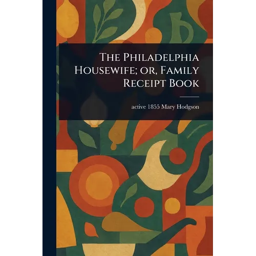 The Philadelphia Housewife; or, Family Receipt Book