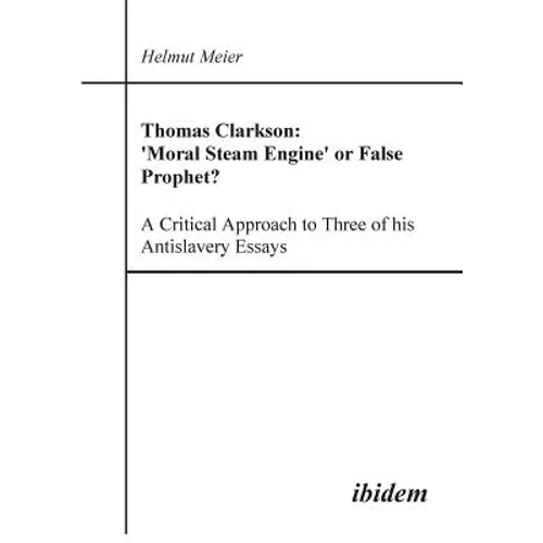 Thomas Clarkson: 'Moral Steam Engine' or False Prophet? A Critical Approach to Three of his Antislavery Essays.