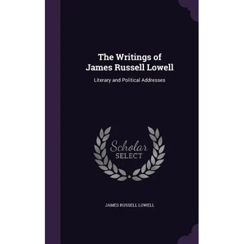The Writings of James Russell Lowell: Literary and Political Addresses