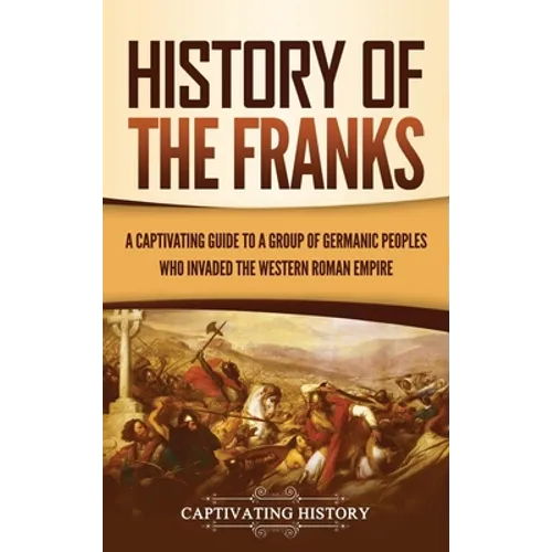 History of the Franks: A Captivating Guide to a Group of Germanic Peoples Who Invaded the Western Roman Empire