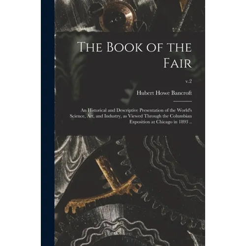 The Book of the Fair; an Historical and Descriptive Presentation of the World's Science, Art, and Industry, as Viewed Through the Columbian Exposition
