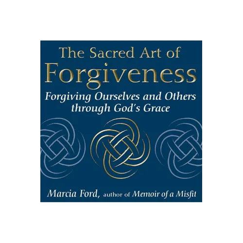The Sacred Art of Forgiveness: Forgiving Ourselves and Others Through God's Grace