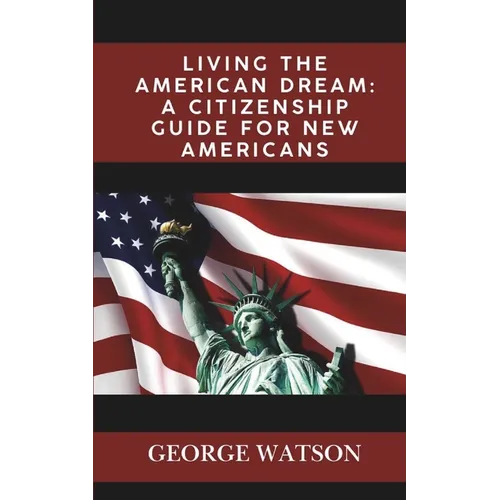 Living the American Dream: A Citizenship Guide for New Americans: Master the Process, Pass the Test, and Start Your New Journey