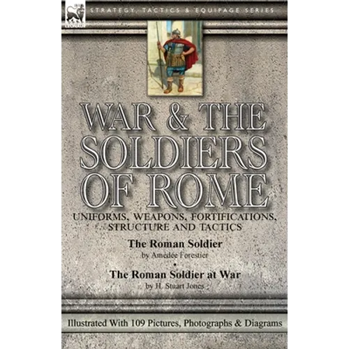 War & the Soldiers of Rome: Uniforms, Weapons, Fortifications, Structure and Tactics-The Roman Soldier by Amédée Forestier & The Roman Soldier at War