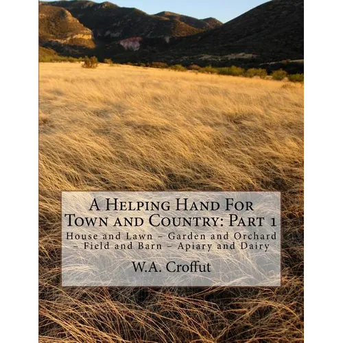 A Helping Hand For Town and Country: Part 1: House and Lawn - Garden and Orchard - Field and Barn - Apiary and Dairy