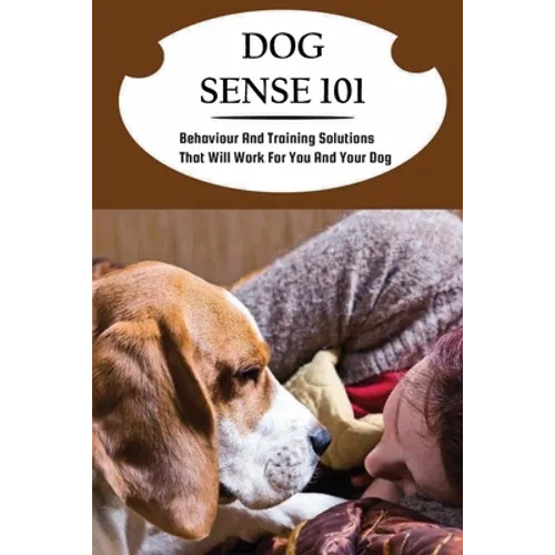 Dog Sense 101: Behaviour And Training Solutions That Will Work For You And Your Dog: How To Read Your Dog'S Body Language