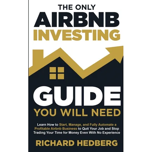 The Only Airbnb Investing Guide You Will Need: Learn How to Start, Manage, and Fully Automate a Profitable Airbnb Business to Quit Your Job and Stop T