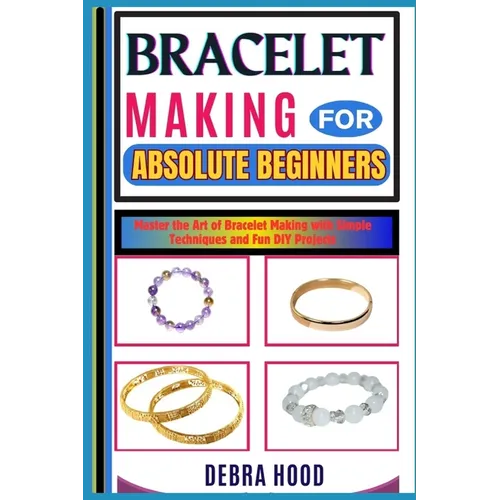 Bracelet Making for Absolute Beginners: Master the Art of Bracelet Making with Simple Techniques and Fun DIY Projects