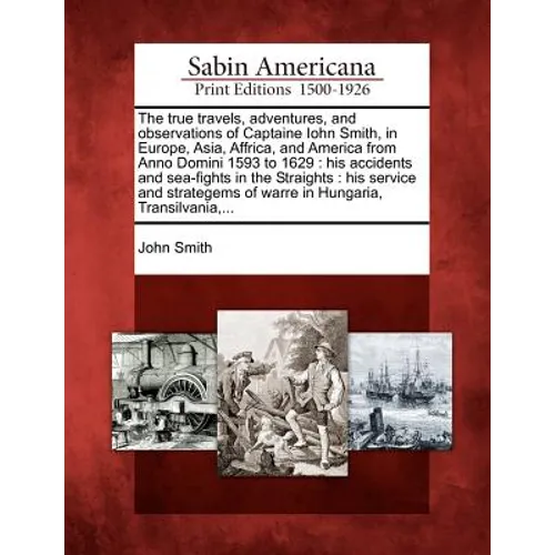 The True Travels, Adventures, and Observations of Captaine Iohn Smith, in Europe, Asia, Affrica, and America from Anno Domini 1593 to 1629: His Accide