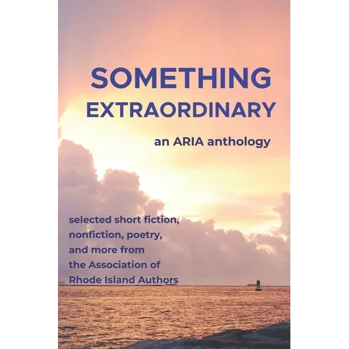 Something Extraordinary: Selected Short Fiction, Nonfiction, Poetry and Prose from the Association of Rhode Island Authors, an ARIA Anthology