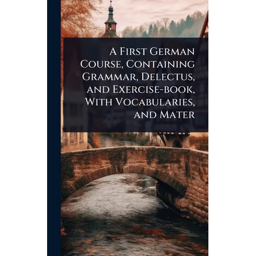 A First German Course, Containing Grammar, Delectus, and Exercise-book, With Vocabularies, and Mater