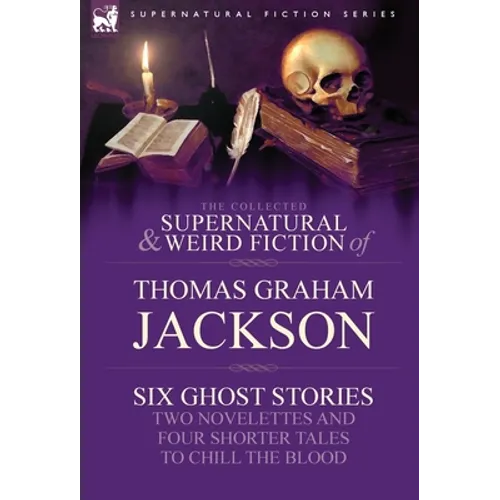 The Collected Supernatural and Weird Fiction of Thomas Graham Jackson-Six Ghost Stories-Two Novelettes and Four Shorter Tales to Chill the Blood