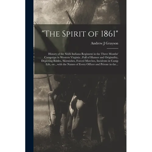 "The Spirit of 1861": History of the Sixth Indiana Regiment in the Three Months' Campaign in Western Virginia; Full of Humor and Originality