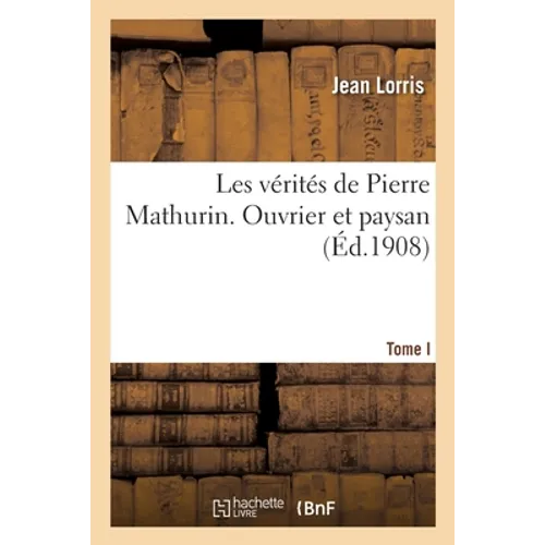 Les vérités de Pierre Mathurin. Tome I. Ouvrier et paysan