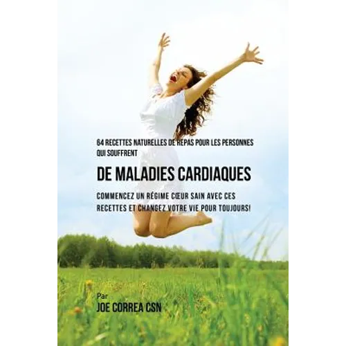 64 Recettes Naturelles de Repas Pour Les Personnes Qui Souffrent de Maladies Cardiaques: Commencez un Régime Coeur Sain Avec Ces Recettes et Changez V