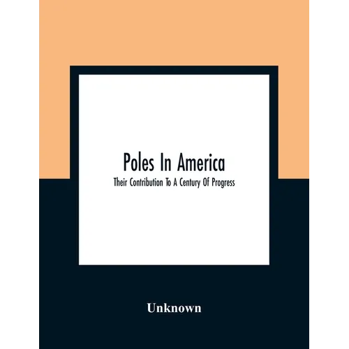 Poles In America: Their Contribution To A Century Of Progress: A Commemorative Souvenir Book Compiled And Published On The Occasion Of T