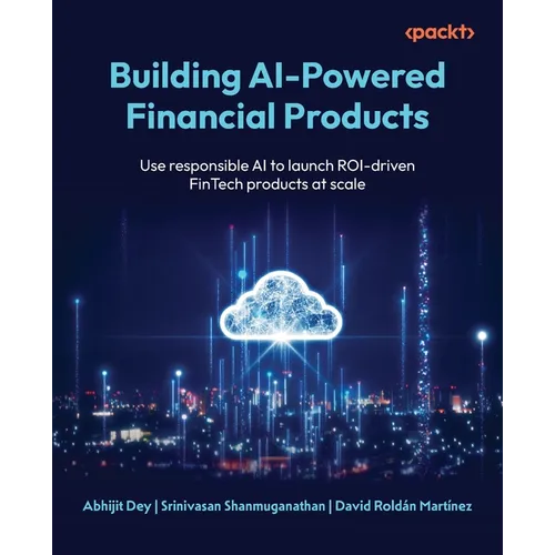 Building AI-Powered Financial Products: Use responsible AI to launch ROI-driven FinTech products at scale