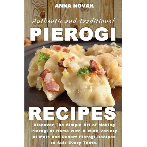 Authentic And Traditional Pierogi Recipes: Discover The Simple Art of Making Pierogi at Home with A Wide Variety of Main and Desert Pierogi Recipes to