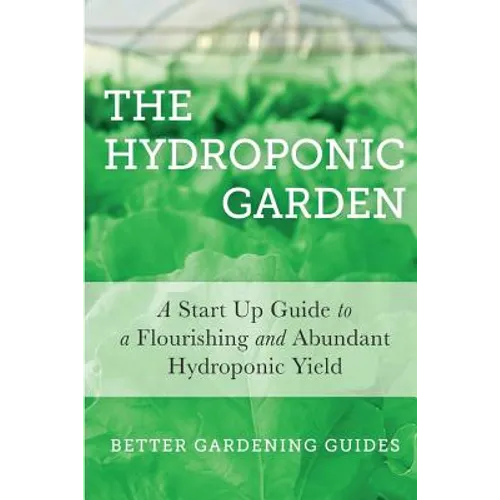 The Hydroponic Garden: A Start Up Guide To A Flourishing And Abundant Hydroponic Yield