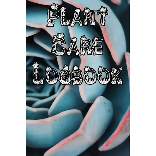 Plant Care Logbook: Record Plant Care, Watering, Special Care, Diseases, Soil Types, Temperatures and Pests