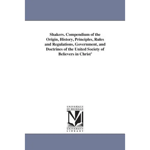 Shakers. Compendium of the Origin, History, Principles, Rules and Regulations, Government, and Doctrines of the United Society of Believers in Christ'