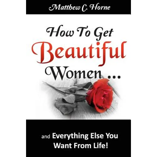 How To Get Beautiful Women and Everything Else You Want from Life