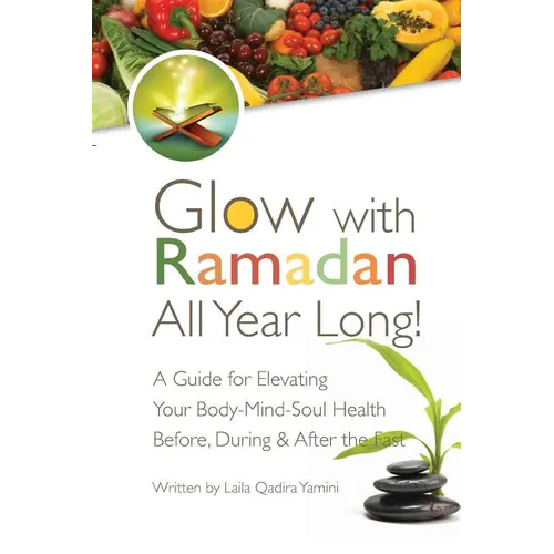 Glow with Ramadan All Year Long!: A Guide for Elevating Your Body-Mind-Soul Health Before, During & After the Fast