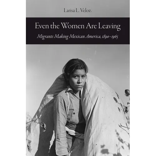 Even the Women Are Leaving: Migrants Making Mexican America, 1890-1965